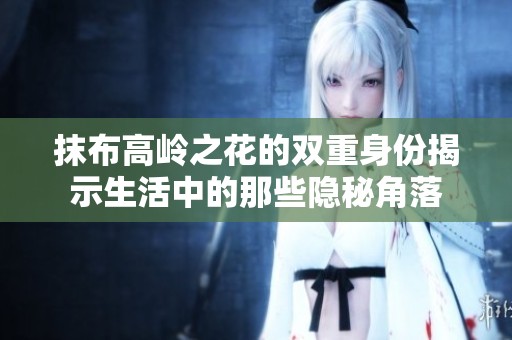 抹布高岭之花的双重身份揭示生活中的那些隐秘角落