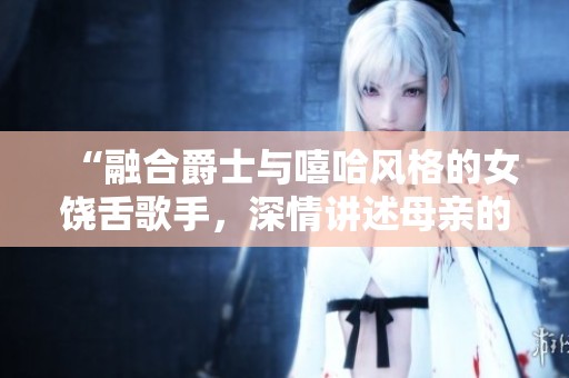 “融合爵士与嘻哈风格的女饶舌歌手，深情讲述母亲的故事与影响”