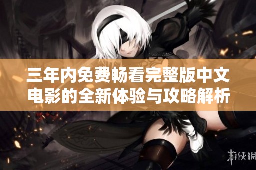 三年内免费畅看完整版中文电影的全新体验与攻略解析