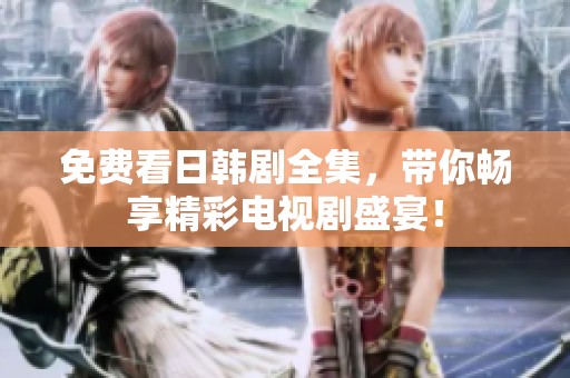 免费看日韩剧全集，带你畅享精彩电视剧盛宴！