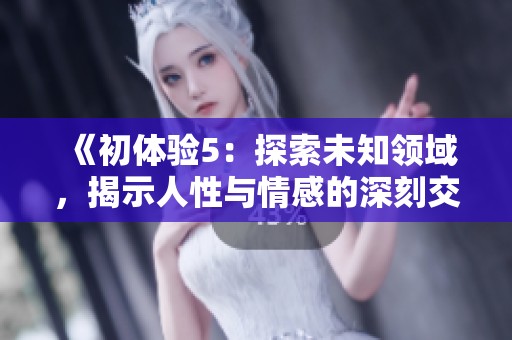 《初体验5：探索未知领域，揭示人性与情感的深刻交融》