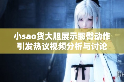 小sao货大胆展示撅臀动作引发热议视频分析与讨论