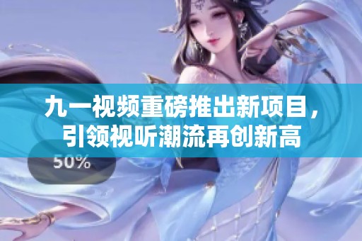 九一视频重磅推出新项目，引领视听潮流再创新高