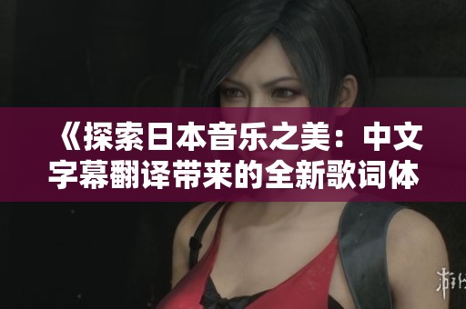 《探索日本音乐之美：中文字幕翻译带来的全新歌词体验》