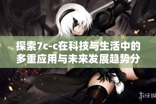 探索7c-c在科技与生活中的多重应用与未来发展趋势分析