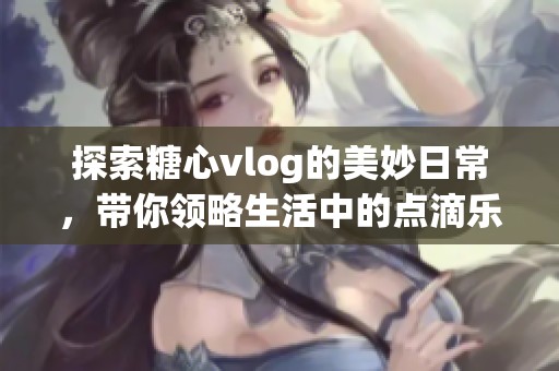 探索糖心vlog的美妙日常，带你领略生活中的点滴乐趣