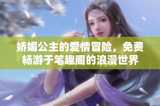 娇媚公主的爱情冒险，免费畅游于笔趣阁的浪漫世界