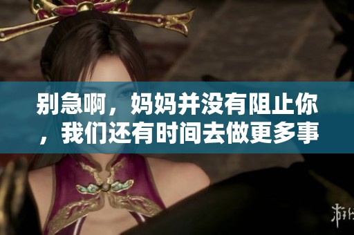 别急啊，妈妈并没有阻止你，我们还有时间去做更多事情