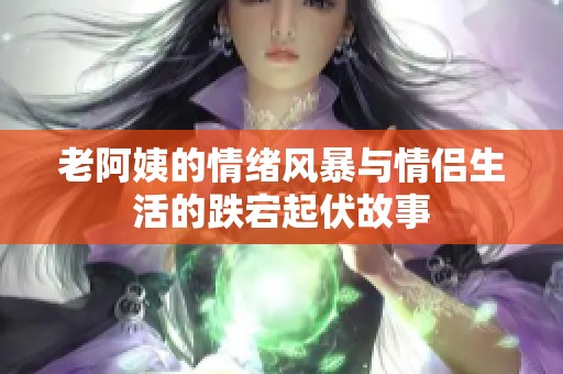 老阿姨的情绪风暴与情侣生活的跌宕起伏故事
