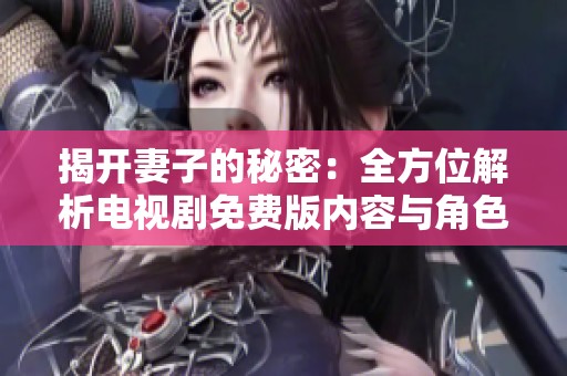 揭开妻子的秘密：全方位解析电视剧免费版内容与角色发展