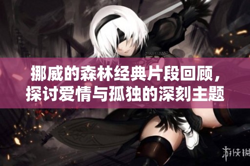 挪威的森林经典片段回顾，探讨爱情与孤独的深刻主题