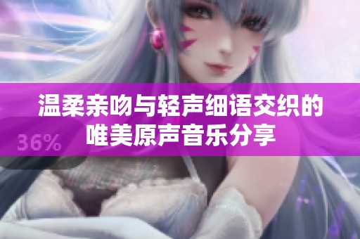 温柔亲吻与轻声细语交织的唯美原声音乐分享