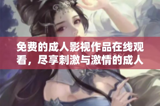 免费的成人影视作品在线观看，尽享刺激与激情的成人影片体验