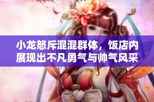 小龙怒斥混混群体，饭店内展现出不凡勇气与帅气风采
