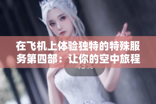 在飞机上体验独特的特殊服务第四部：让你的空中旅程更加难忘与舒适