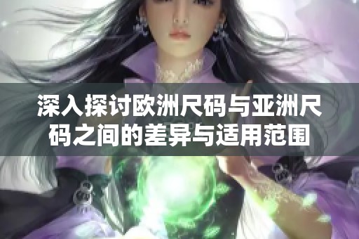 深入探讨欧洲尺码与亚洲尺码之间的差异与适用范围