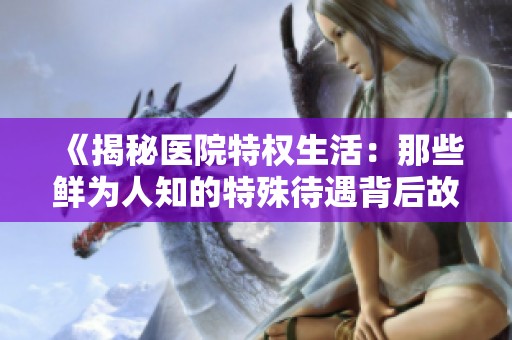 《揭秘医院特权生活：那些鲜为人知的特殊待遇背后故事》