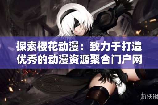 探索樱花动漫：致力于打造优秀的动漫资源聚合门户网站