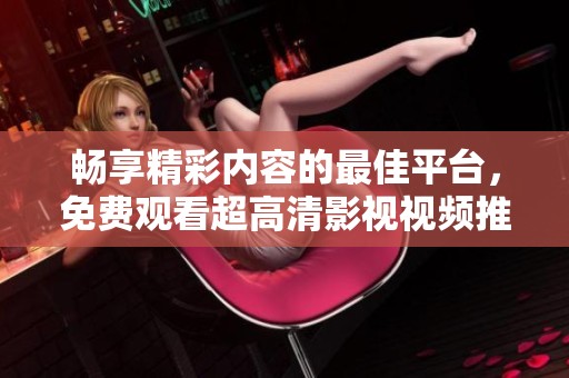 畅享精彩内容的最佳平台，免费观看超高清影视视频推荐