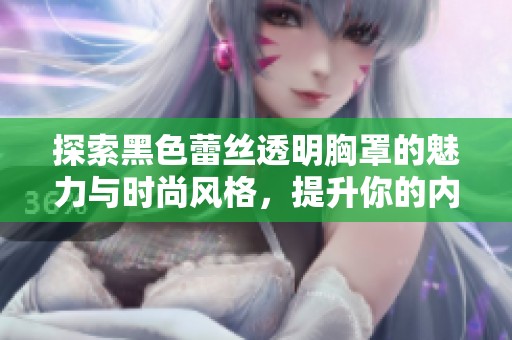 探索黑色蕾丝透明胸罩的魅力与时尚风格，提升你的内衣选择与自信