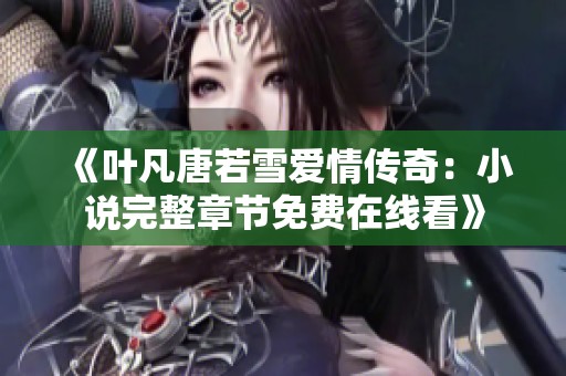 《叶凡唐若雪爱情传奇：小说完整章节免费在线看》