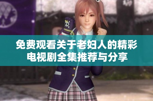 免费观看关于老妇人的精彩电视剧全集推荐与分享