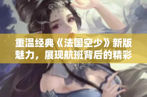 重温经典《法国空少》新版魅力，展现航班背后的精彩人生与情感纠葛