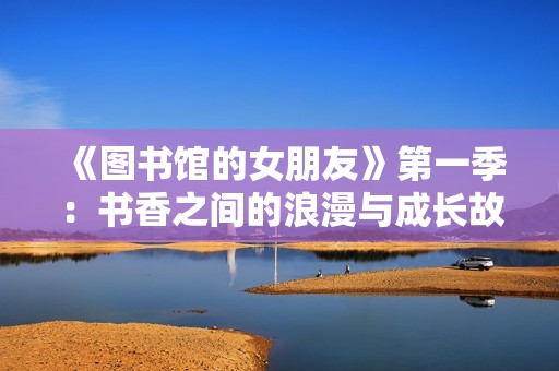 《图书馆的女朋友》第一季：书香之间的浪漫与成长故事
