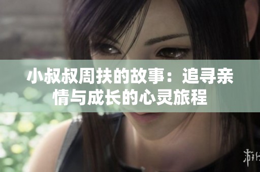 小叔叔周扶的故事：追寻亲情与成长的心灵旅程