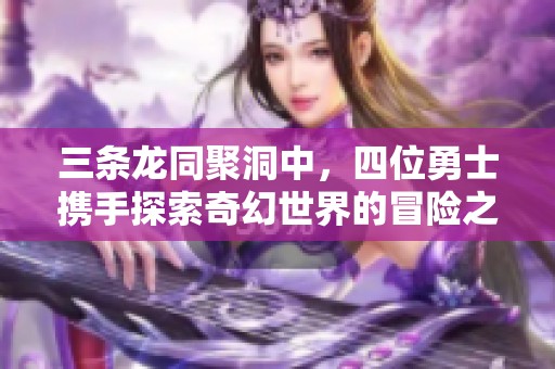 三条龙同聚洞中，四位勇士携手探索奇幻世界的冒险之旅