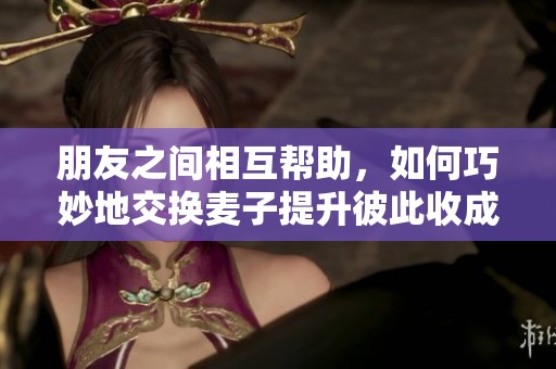 朋友之间相互帮助，如何巧妙地交换麦子提升彼此收成