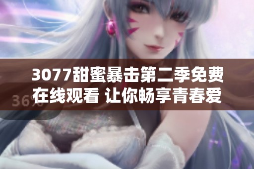 3077甜蜜暴击第二季免费在线观看 让你畅享青春爱情的精彩故事