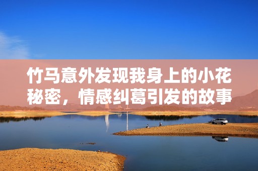 竹马意外发现我身上的小花秘密，情感纠葛引发的故事免费阅读