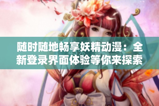 随时随地畅享妖精动漫：全新登录界面体验等你来探索