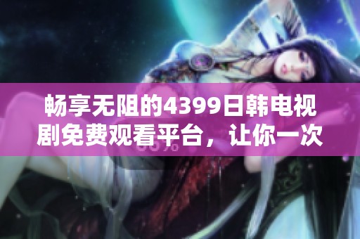 畅享无阻的4399日韩电视剧免费观看平台，让你一次看个够！