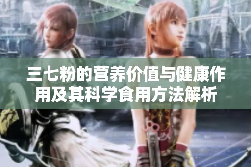 三七粉的营养价值与健康作用及其科学食用方法解析