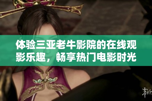 体验三亚老牛影院的在线观影乐趣，畅享热门电影时光