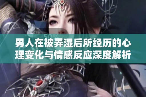男人在被弄湿后所经历的心理变化与情感反应深度解析