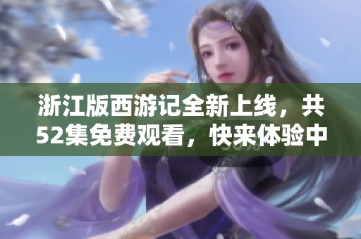浙江版西游记全新上线，共52集免费观看，快来体验中国经典神话魅力