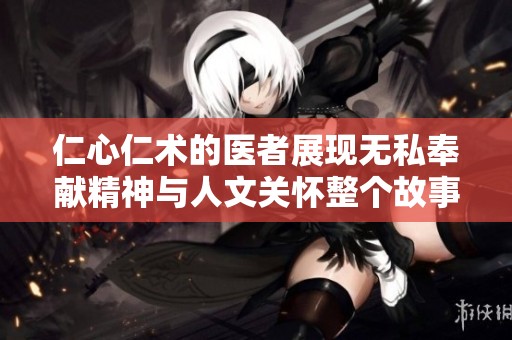 仁心仁术的医者展现无私奉献精神与人文关怀整个故事