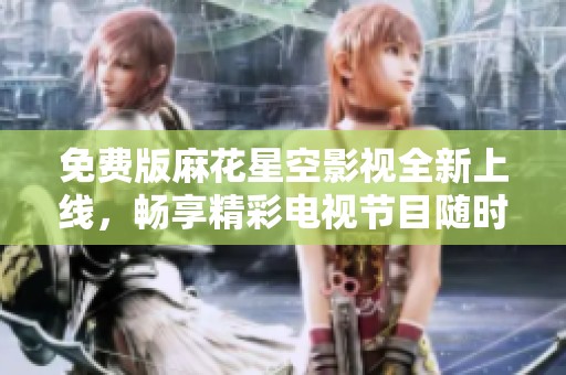 免费版麻花星空影视全新上线，畅享精彩电视节目随时随地观赏
