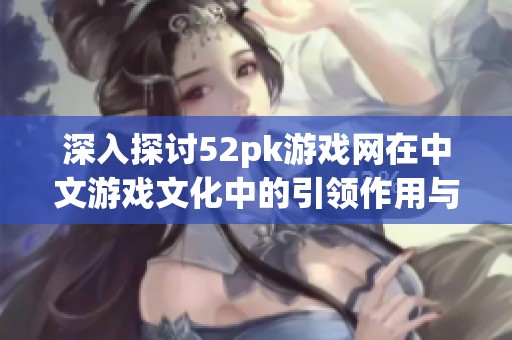 深入探讨52pk游戏网在中文游戏文化中的引领作用与玩家互动体验
