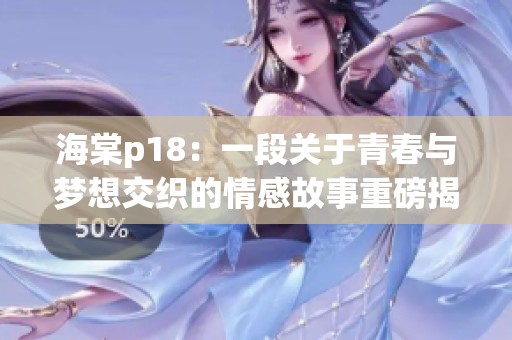 海棠p18：一段关于青春与梦想交织的情感故事重磅揭晓