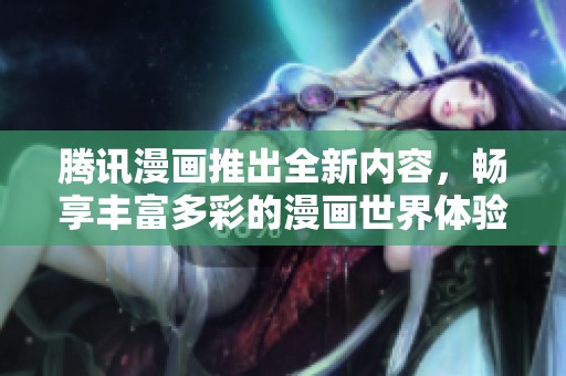 腾讯漫画推出全新内容，畅享丰富多彩的漫画世界体验