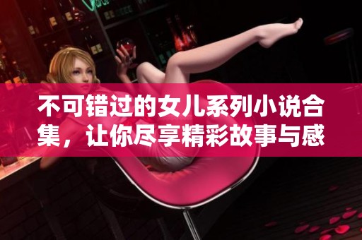 不可错过的女儿系列小说合集，让你尽享精彩故事与感动时刻