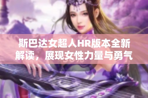 斯巴达女超人HR版本全新解读，展现女性力量与勇气的巅峰对决