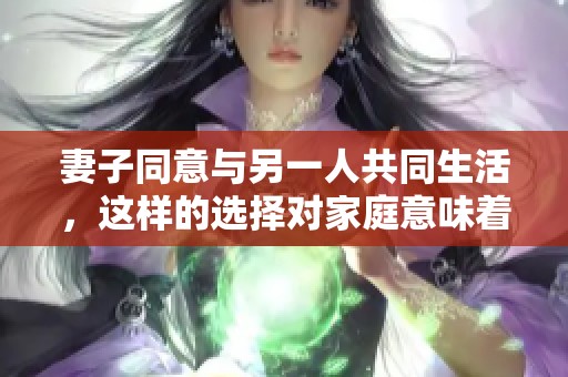 妻子同意与另一人共同生活，这样的选择对家庭意味着什么