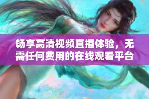 畅享高清视频直播体验，无需任何费用的在线观看平台推荐