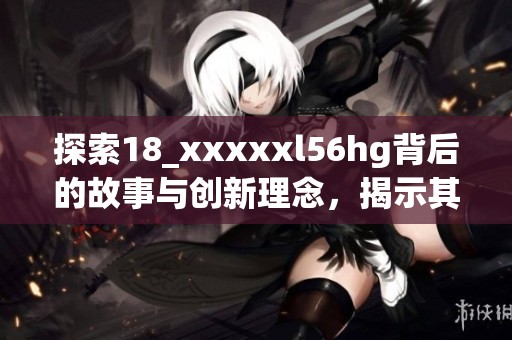 探索18_xxxxxl56hg背后的故事与创新理念，揭示其对行业的深远影响