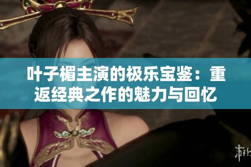 叶子楣主演的极乐宝鉴：重返经典之作的魅力与回忆
